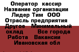 Оператор -кассир › Название организации ­ Лидер Тим, ООО › Отрасль предприятия ­ Другое › Минимальный оклад ­ 1 - Все города Работа » Вакансии   . Ивановская обл.